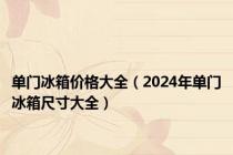 单门冰箱价格大全（2024年单门冰箱尺寸大全）