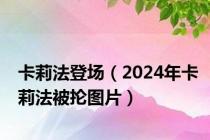 卡莉法登场（2024年卡莉法被抡图片）