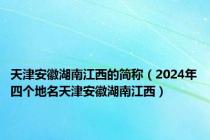 天津安徽湖南江西的简称（2024年四个地名天津安徽湖南江西）