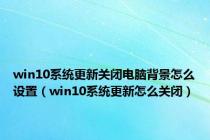 win10系统更新关闭电脑背景怎么设置（win10系统更新怎么关闭）