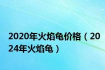 2020年火焰龟价格（2024年火焰龟）