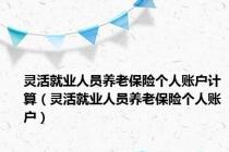 灵活就业人员养老保险个人账户计算（灵活就业人员养老保险个人账户）