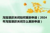 淘宝退款关闭如何重新申请（2024年淘宝退款关闭怎么重新申请）