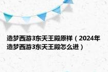 造梦西游3东天王殿原样（2024年造梦西游3东天王殿怎么进）