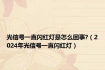 光信号一直闪红灯是怎么回事?（2024年光信号一直闪红灯）