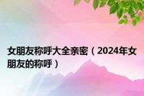 女朋友称呼大全亲密（2024年女朋友的称呼）