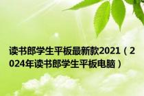 读书郎学生平板最新款2021（2024年读书郎学生平板电脑）