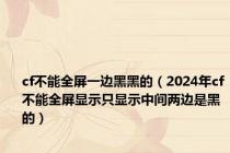 cf不能全屏一边黑黑的（2024年cf不能全屏显示只显示中间两边是黑的）