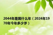 2044年是属什么年（2024年1970年今年多少岁）