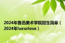 2024年鲁迅美术学院招生简章（2024年luxurious）