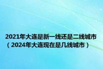 2021年大连是新一线还是二线城市（2024年大连现在是几线城市）