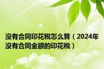 没有合同印花税怎么算（2024年没有合同金额的印花税）