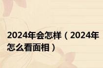 2024年会怎样（2024年怎么看面相）