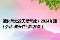 液化气灶改天燃气灶（2024年液化气灶改天然气灶方法）