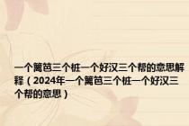 一个篱笆三个桩一个好汉三个帮的意思解释（2024年一个篱笆三个桩一个好汉三个帮的意思）