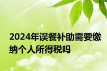 2024年误餐补助需要缴纳个人所得税吗