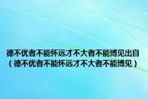 德不优者不能怀远才不大者不能博见出自（德不优者不能怀远才不大者不能博见）