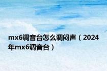 mx6调音台怎么调闷声（2024年mx6调音台）