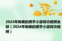 2024年熟睡的纲手小游戏功视频全部（2024年熟睡的纲手小游戏功视频）