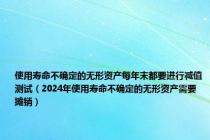 使用寿命不确定的无形资产每年末都要进行减值测试（2024年使用寿命不确定的无形资产需要摊销）