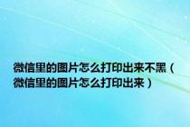 微信里的图片怎么打印出来不黑（微信里的图片怎么打印出来）