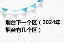 烟台下一个区（2024年烟台有几个区）