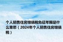 个人销售住房增值税免征年限是什么意思（2024年个人销售住房增值税）