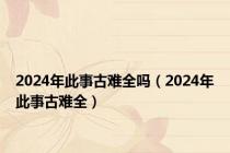 2024年此事古难全吗（2024年此事古难全）