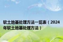 软土地基处理方法一览表（2024年软土地基处理方法）