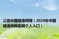 公告中国建造师网（2024年中国建造师网官网个人入口）