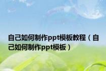 自己如何制作ppt模板教程（自己如何制作ppt模板）