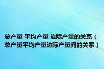 总产量 平均产量 边际产量的关系（总产量平均产量边际产量间的关系）