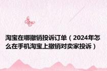 淘宝在哪撤销投诉订单（2024年怎么在手机淘宝上撤销对卖家投诉）