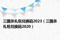 三国杀礼包兑换码2023（三国杀礼包兑换码2020）