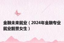 金融未来就业（2024年金融专业就业前景女生）