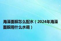 海藻面膜怎么配水（2024年海藻面膜用什么水调）