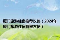 厦门旅游住宿推荐攻略（2024年厦门旅游住宿哪里方便）