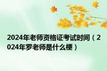 2024年老师资格证考试时间（2024年罗老师是什么梗）