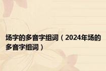 场字的多音字组词（2024年场的多音字组词）