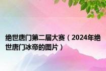 绝世唐门第二届大赛（2024年绝世唐门冰帝的图片）