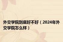 外交学院到底好不好（2024年外交学院怎么样）