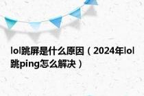 lol跳屏是什么原因（2024年lol跳ping怎么解决）