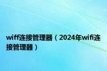 wiff连接管理器（2024年wifi连接管理器）