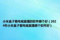 小米盒子看电视直播的软件哪个好（2024年小米盒子看电视直播哪个软件好）