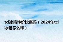 tcl冰箱性价比高吗（2024年tcl冰箱怎么样）