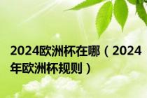 2024欧洲杯在哪（2024年欧洲杯规则）