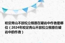 咬定青山不放松立根原在破岩中作者是哪位（2024年咬定青山不放松立根原在破岩中的作者）