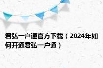 君弘一户通官方下载（2024年如何开通君弘一户通）