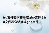 iso文件如何转换成gho文件（iso文件怎么转换成gho文件）