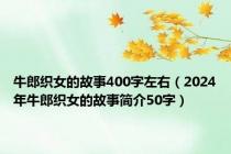 牛郎织女的故事400字左右（2024年牛郎织女的故事简介50字）